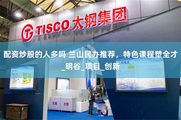 配资炒股的人多吗 兰山民办推荐，特色课程塑全才_明谷_项目_创新