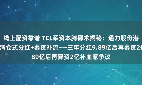 线上配资靠谱 TCL系资本腾挪术揭秘：通力股份港股退市谜团+清仓式分红+募资补流——三年分红9.89亿后再募资2亿补血惹争议