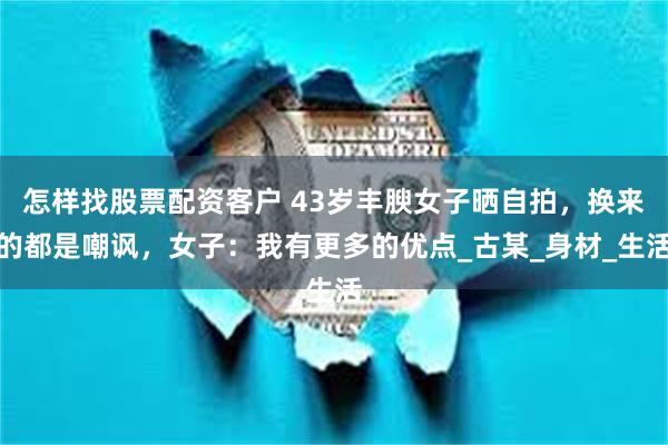 怎样找股票配资客户 43岁丰腴女子晒自拍，换来的都是嘲讽，女子：我有更多的优点_古某_身材_生活