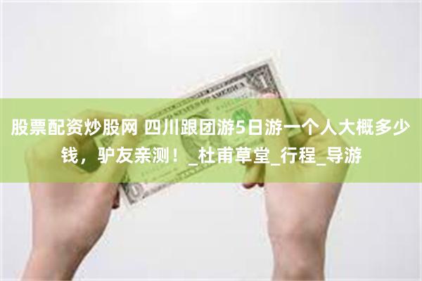 股票配资炒股网 四川跟团游5日游一个人大概多少钱，驴友亲测！_杜甫草堂_行程_导游