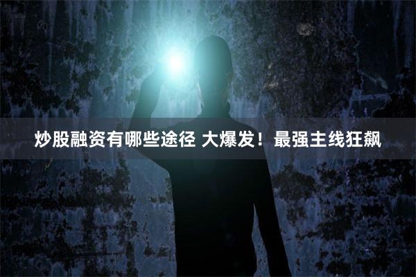 炒股融资有哪些途径 大爆发！最强主线狂飙