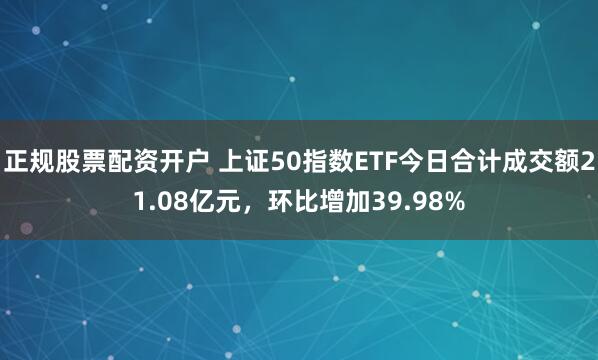正规股票配资开户 上证50指数ETF今日合计成交额21.08亿元，环比增加39.98%