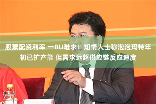 股票配资利率 一BU难求！知情人士称泡泡玛特年初已扩产能 但需求远超供应链反应速度