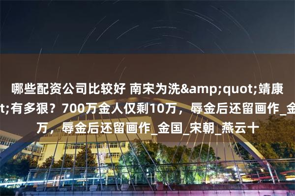 哪些配资公司比较好 南宋为洗&quot;靖康之耻&quot;有多狠？700万金人仅剩10万，辱金后还留画作_金国_宋朝_燕云十
