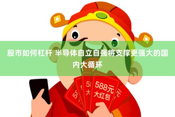 股市如何杠杆 半导体自立自强将支撑更强大的国内大循环