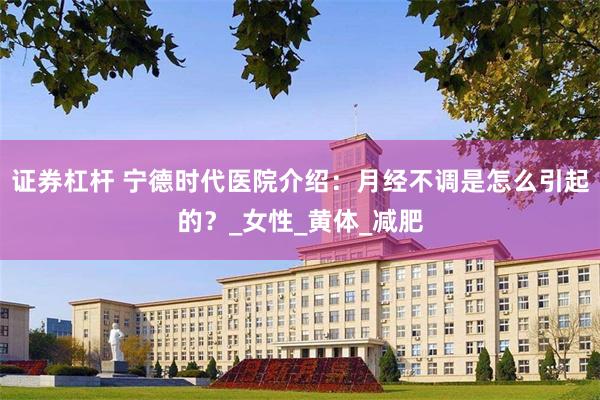 证券杠杆 宁德时代医院介绍：月经不调是怎么引起的？_女性_黄体_减肥