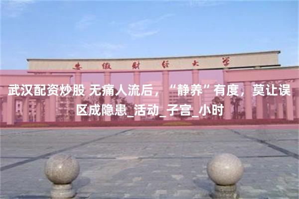 武汉配资炒股 无痛人流后，“静养”有度，莫让误区成隐患_活动_子宫_小时