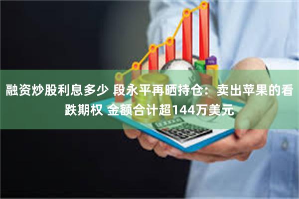 融资炒股利息多少 段永平再晒持仓：卖出苹果的看跌期权 金额合计超144万美元