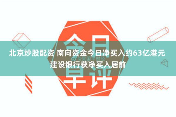 北京炒股配资 南向资金今日净买入约63亿港元 建设银行获净买入居前