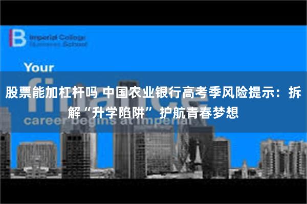 股票能加杠杆吗 中国农业银行高考季风险提示：拆解“升学陷阱” 护航青春梦想