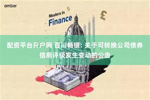 配资平台开户网 百川畅银: 关于可转换公司债券信用评级发生变动的公告