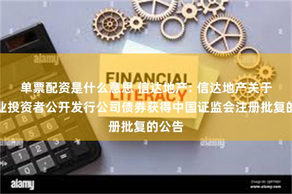 单票配资是什么意思 信达地产: 信达地产关于向专业投资者公开发行公司债券获得中国证监会注册批复的公告