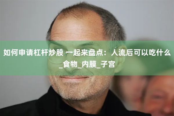 如何申请杠杆炒股 一起来盘点：人流后可以吃什么_食物_内膜_子宫