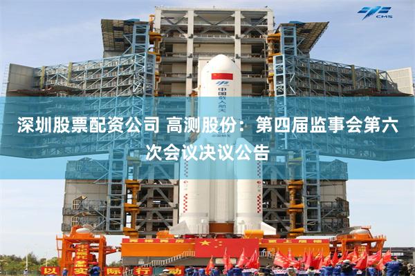 深圳股票配资公司 高测股份：第四届监事会第六次会议决议公告