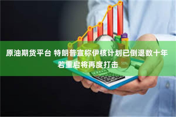 原油期货平台 特朗普宣称伊核计划已倒退数十年 若重启将再度打击