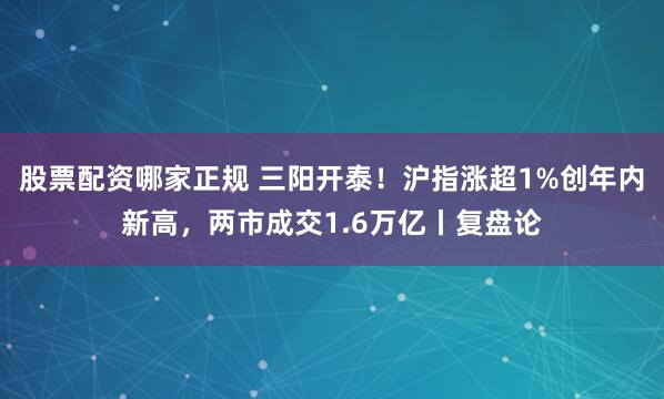 股票配资哪家正规 三阳开泰！沪指涨超1%创年内新高，两市成交1.6万亿丨复盘论