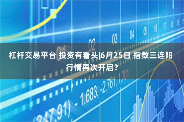 杠杆交易平台 投资有看头|6月25日 指数三连阳 行情再次开启？
