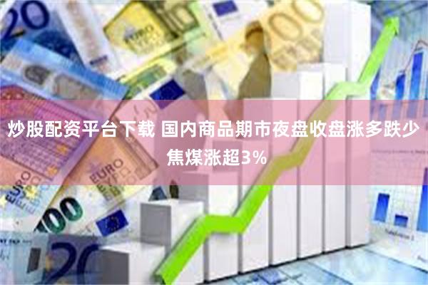 炒股配资平台下载 国内商品期市夜盘收盘涨多跌少 焦煤涨超3%