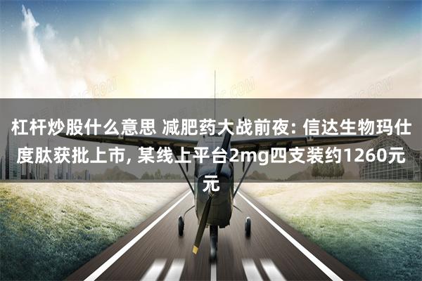 杠杆炒股什么意思 减肥药大战前夜: 信达生物玛仕度肽获批上市, 某线上平台2mg四支装约1260元