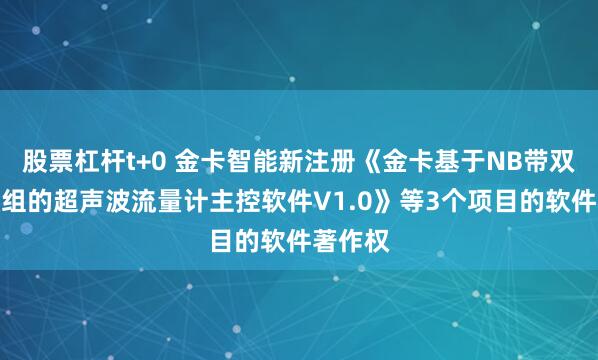 股票杠杆t+0 金卡智能新注册《金卡基于NB带双计量模组的超声波流量计主控软件V1.0》等3个项目的软件著作权