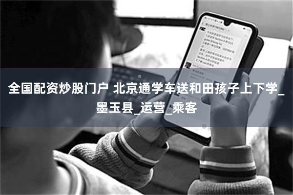 全国配资炒股门户 北京通学车送和田孩子上下学_墨玉县_运营_乘客