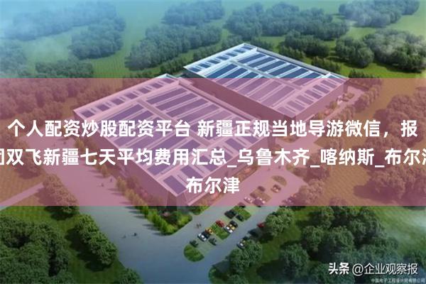 个人配资炒股配资平台 新疆正规当地导游微信，报团双飞新疆七天平均费用汇总_乌鲁木齐_喀纳斯_布尔津