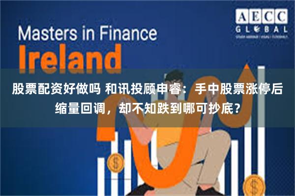 股票配资好做吗 和讯投顾申睿：手中股票涨停后缩量回调，却不知跌到哪可抄底？