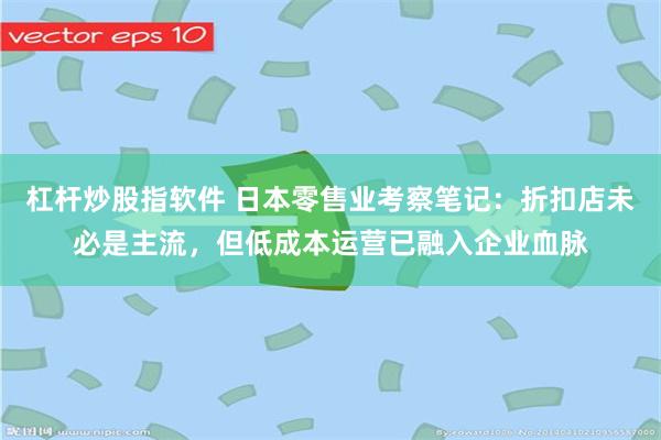 杠杆炒股指软件 日本零售业考察笔记：折扣店未必是主流，但低成本运营已融入企业血脉